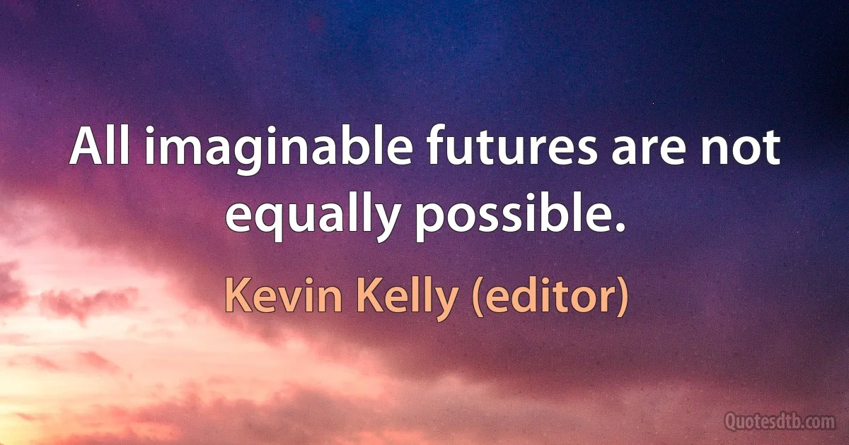 All imaginable futures are not equally possible. (Kevin Kelly (editor))