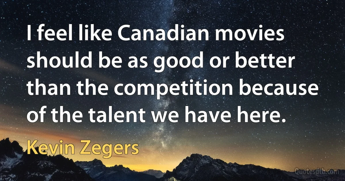 I feel like Canadian movies should be as good or better than the competition because of the talent we have here. (Kevin Zegers)