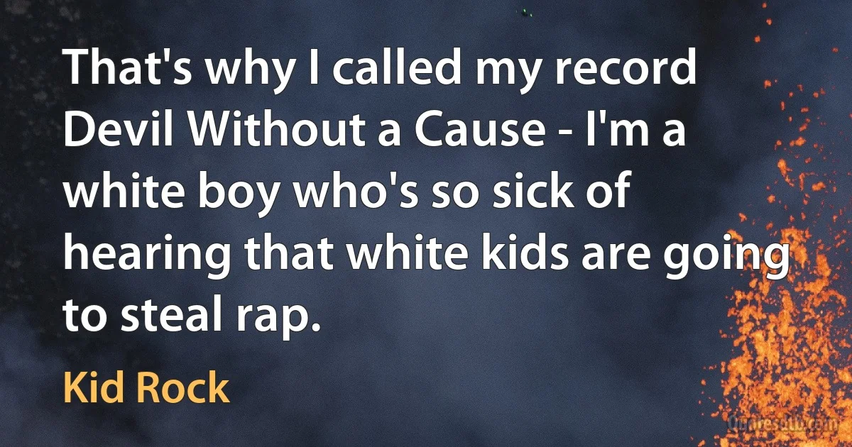 That's why I called my record Devil Without a Cause - I'm a white boy who's so sick of hearing that white kids are going to steal rap. (Kid Rock)