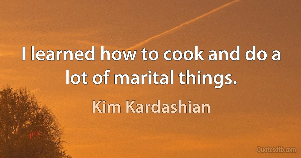 I learned how to cook and do a lot of marital things. (Kim Kardashian)