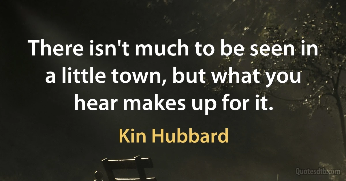 There isn't much to be seen in a little town, but what you hear makes up for it. (Kin Hubbard)