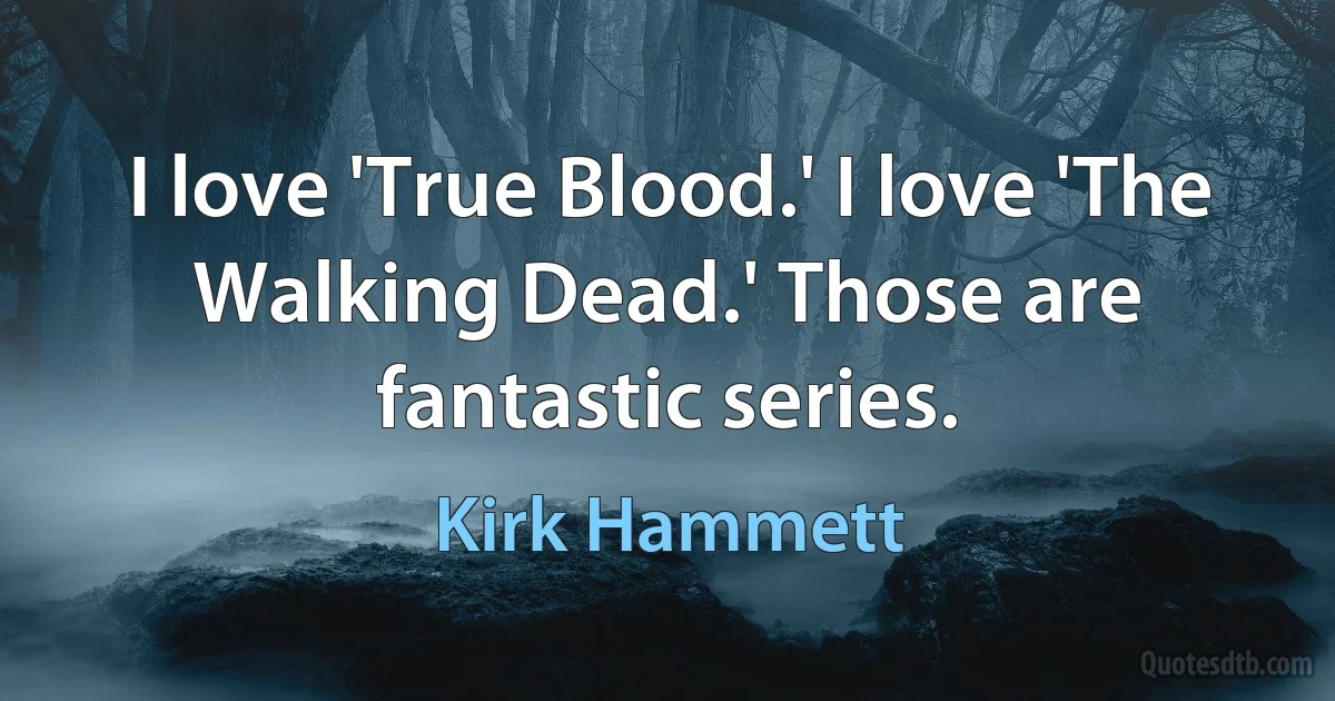 I love 'True Blood.' I love 'The Walking Dead.' Those are fantastic series. (Kirk Hammett)