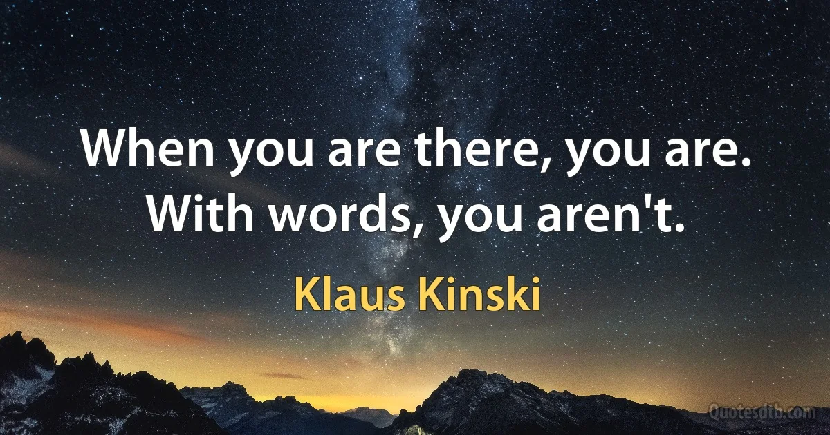 When you are there, you are. With words, you aren't. (Klaus Kinski)