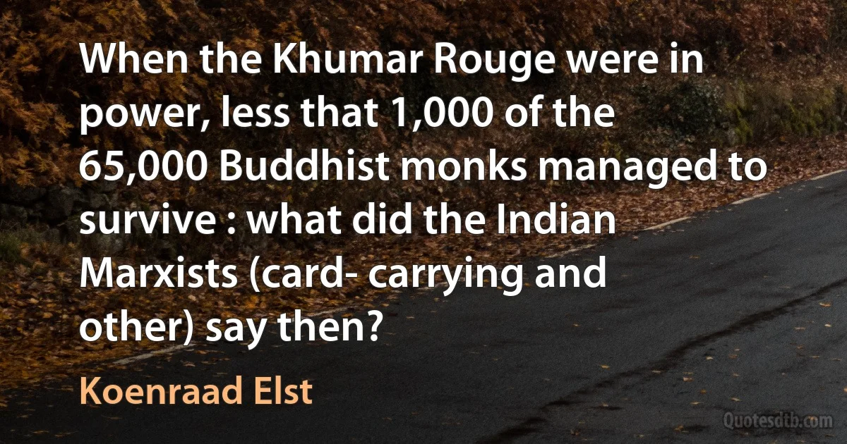 When the Khumar Rouge were in power, less that 1,000 of the 65,000 Buddhist monks managed to survive : what did the Indian Marxists (card- carrying and other) say then? (Koenraad Elst)