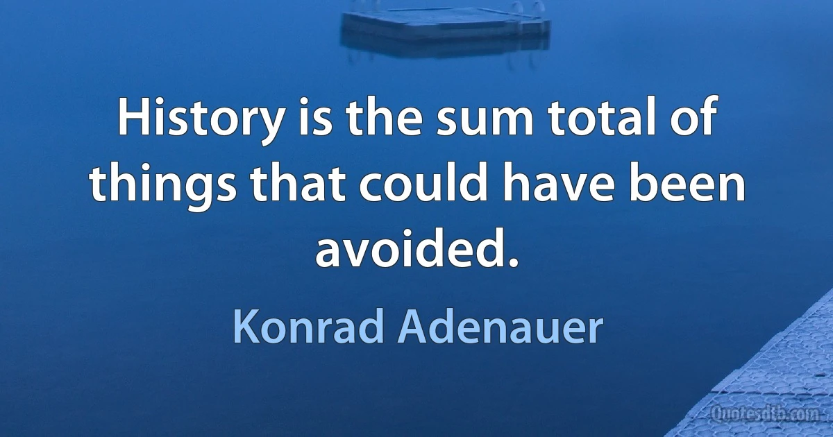 History is the sum total of things that could have been avoided. (Konrad Adenauer)