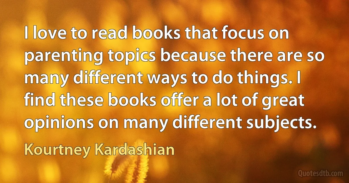 I love to read books that focus on parenting topics because there are so many different ways to do things. I find these books offer a lot of great opinions on many different subjects. (Kourtney Kardashian)