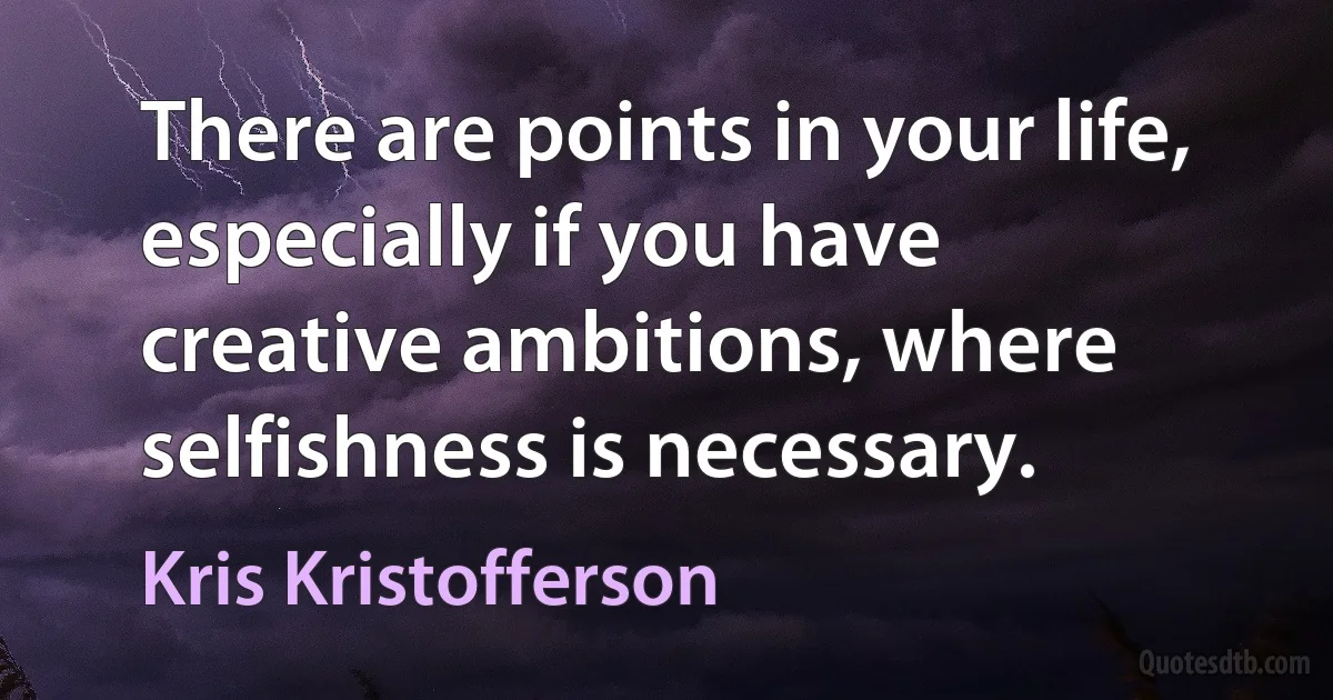 There are points in your life, especially if you have creative ambitions, where selfishness is necessary. (Kris Kristofferson)