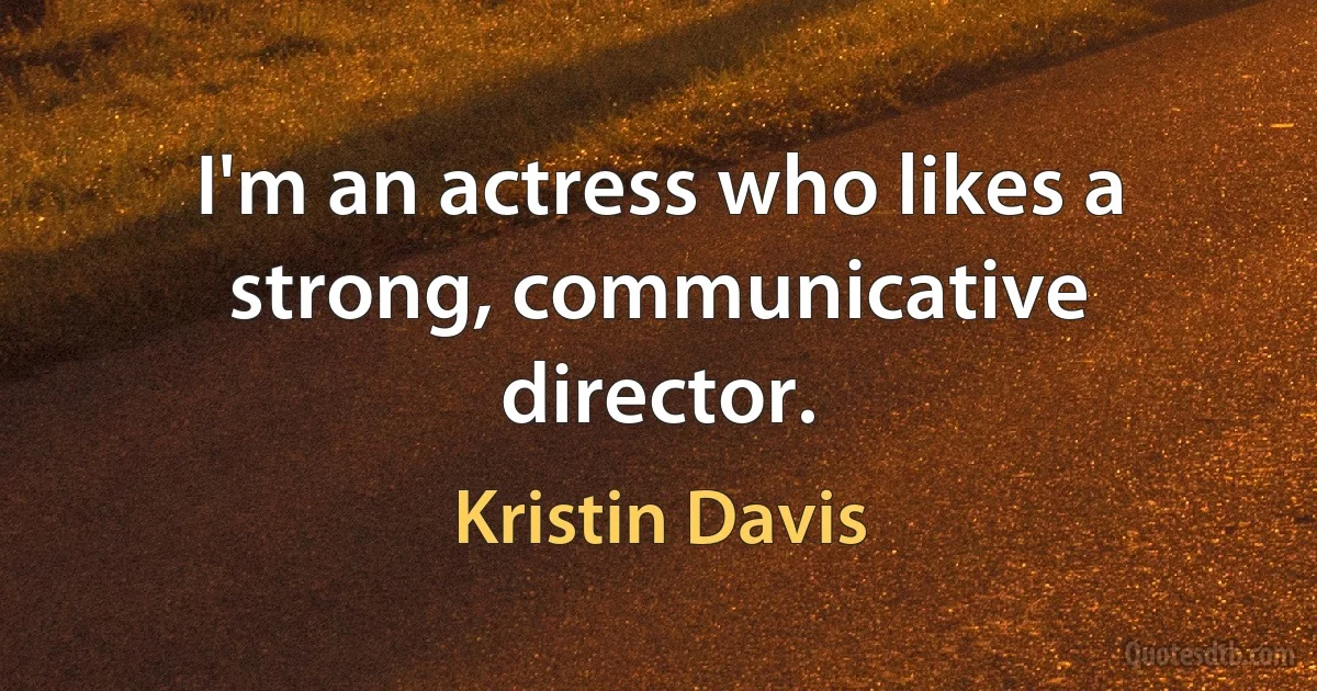 I'm an actress who likes a strong, communicative director. (Kristin Davis)