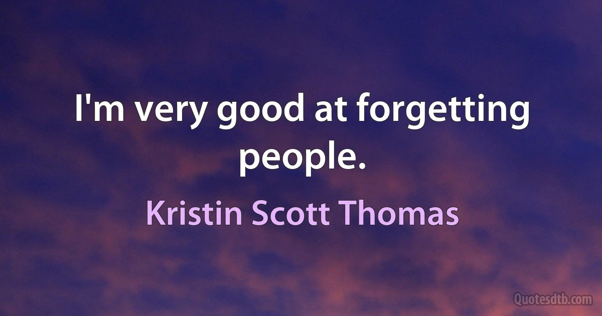 I'm very good at forgetting people. (Kristin Scott Thomas)