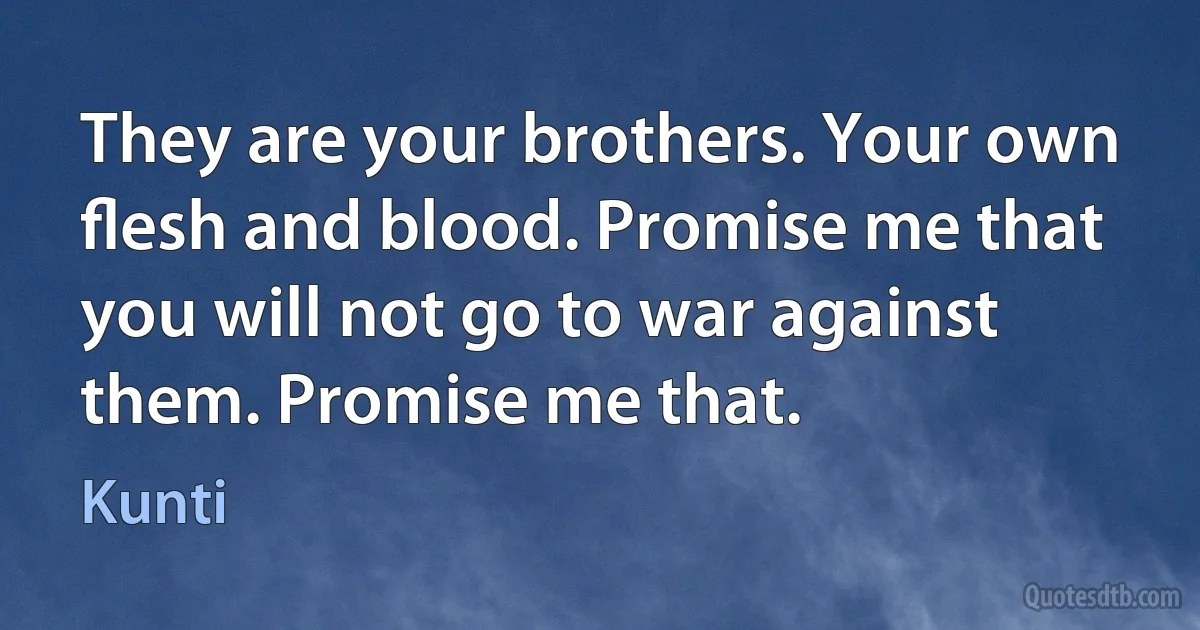 They are your brothers. Your own ﬂesh and blood. Promise me that you will not go to war against them. Promise me that. (Kunti)