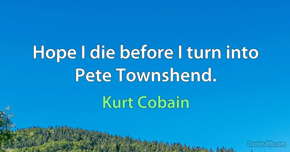 Hope I die before I turn into Pete Townshend. (Kurt Cobain)