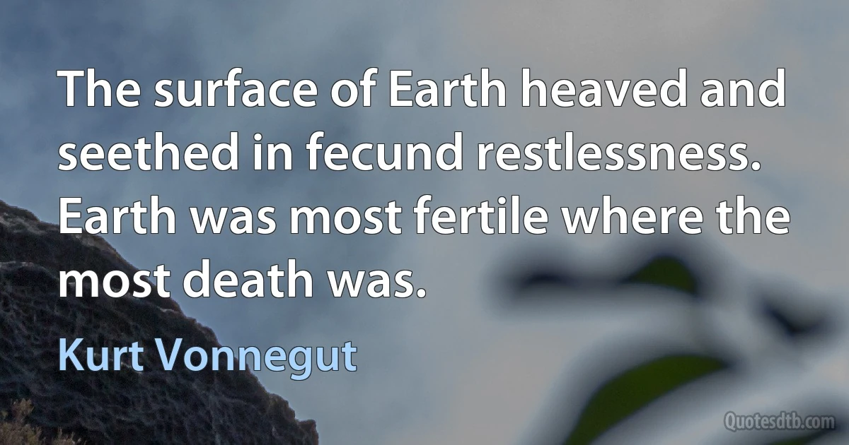 The surface of Earth heaved and seethed in fecund restlessness. Earth was most fertile where the most death was. (Kurt Vonnegut)