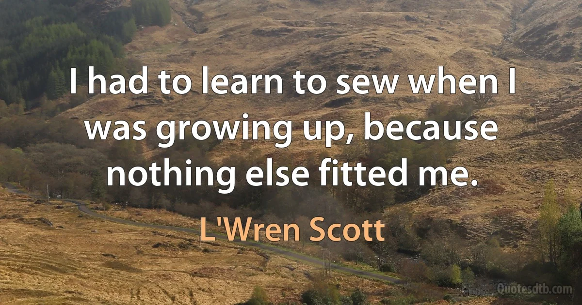 I had to learn to sew when I was growing up, because nothing else fitted me. (L'Wren Scott)