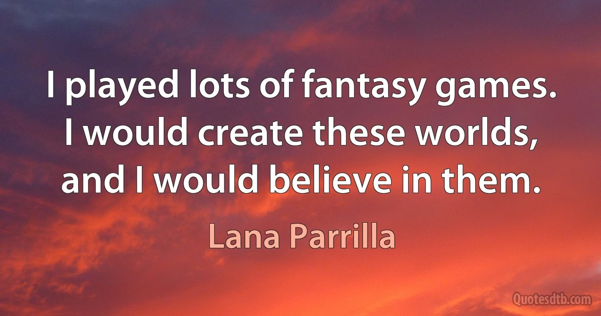 I played lots of fantasy games. I would create these worlds, and I would believe in them. (Lana Parrilla)