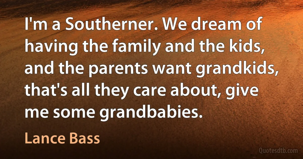 I'm a Southerner. We dream of having the family and the kids, and the parents want grandkids, that's all they care about, give me some grandbabies. (Lance Bass)