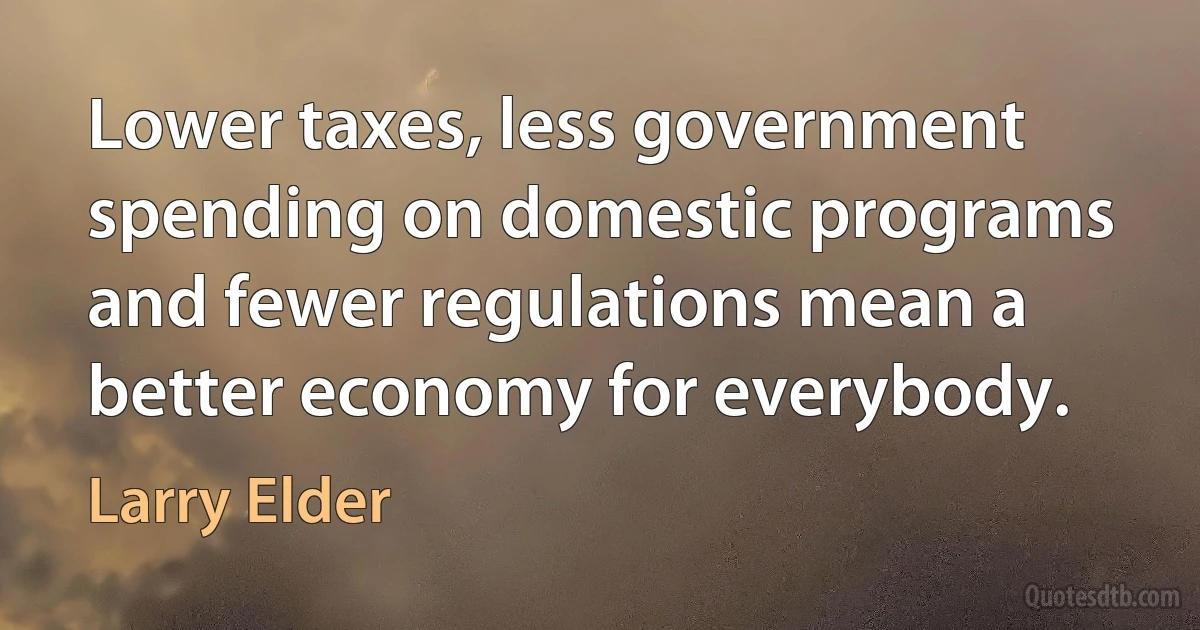 Lower taxes, less government spending on domestic programs and fewer regulations mean a better economy for everybody. (Larry Elder)