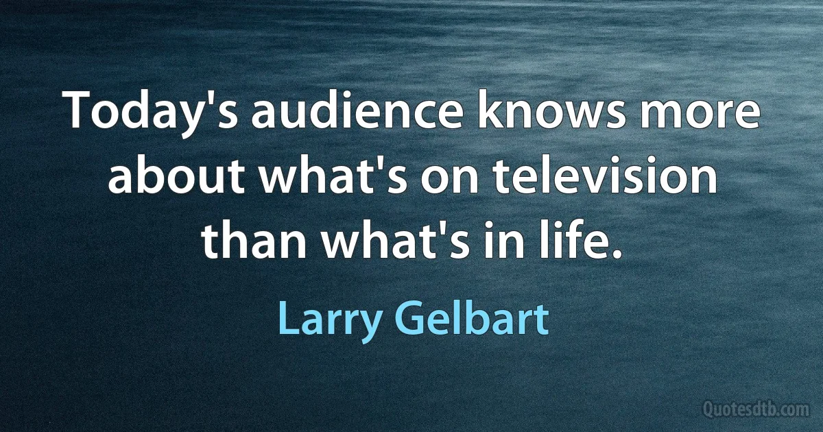 Today's audience knows more about what's on television than what's in life. (Larry Gelbart)