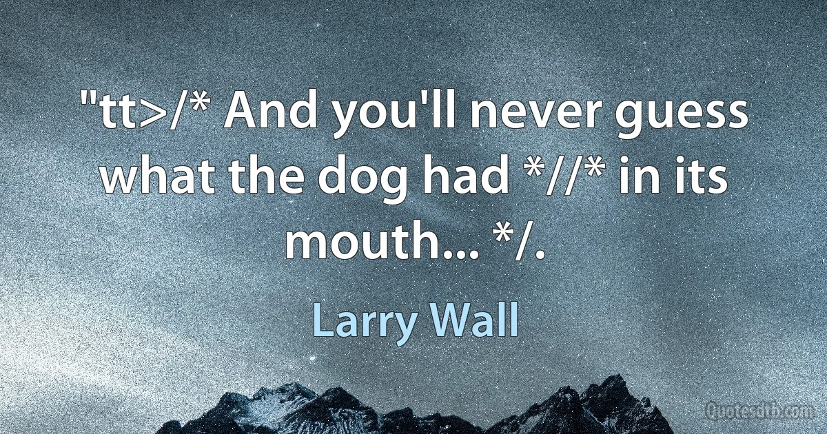 "tt>/* And you'll never guess what the dog had *//* in its mouth... */. (Larry Wall)