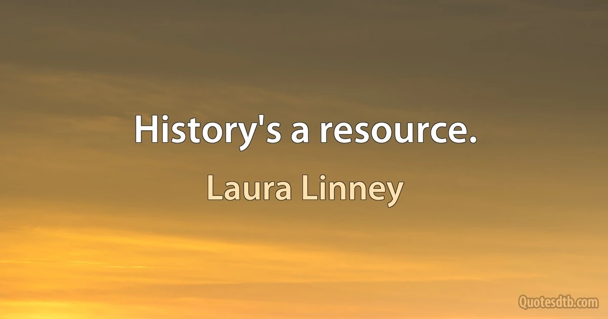 History's a resource. (Laura Linney)