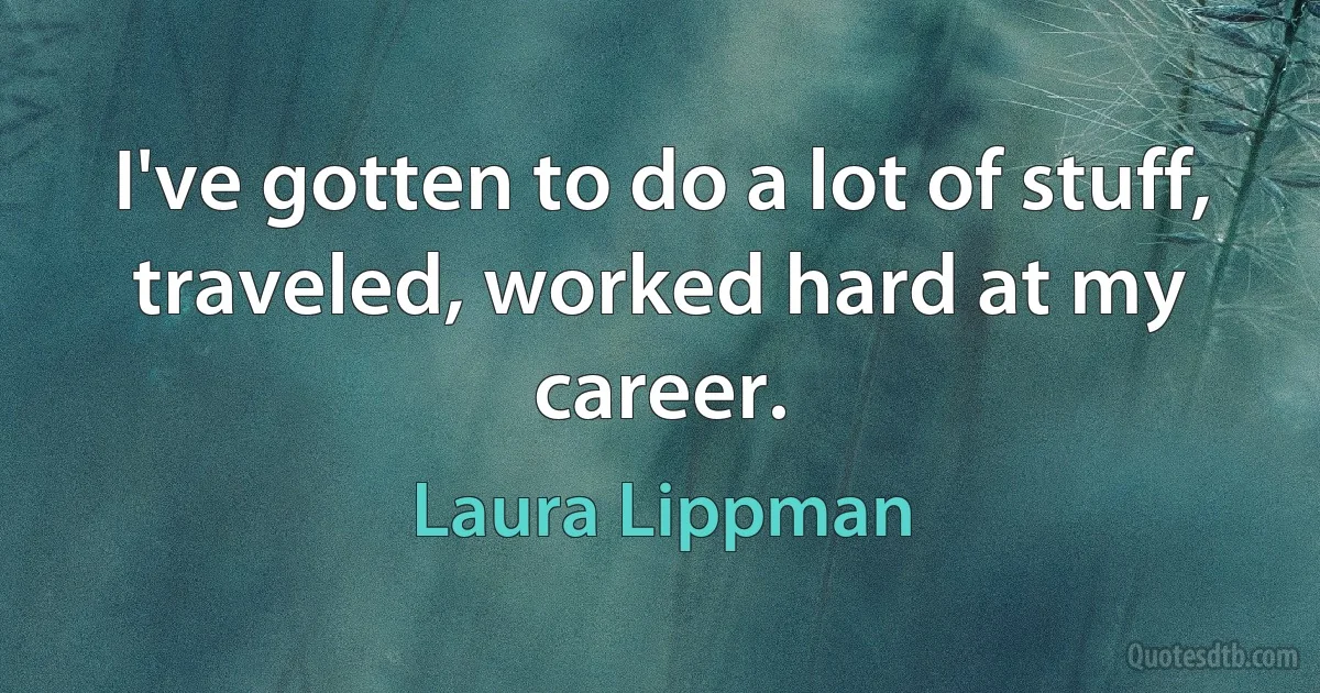 I've gotten to do a lot of stuff, traveled, worked hard at my career. (Laura Lippman)