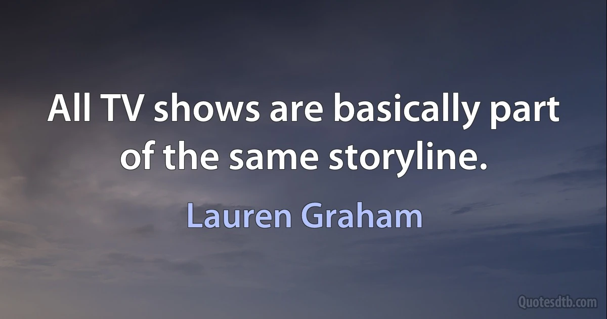 All TV shows are basically part of the same storyline. (Lauren Graham)