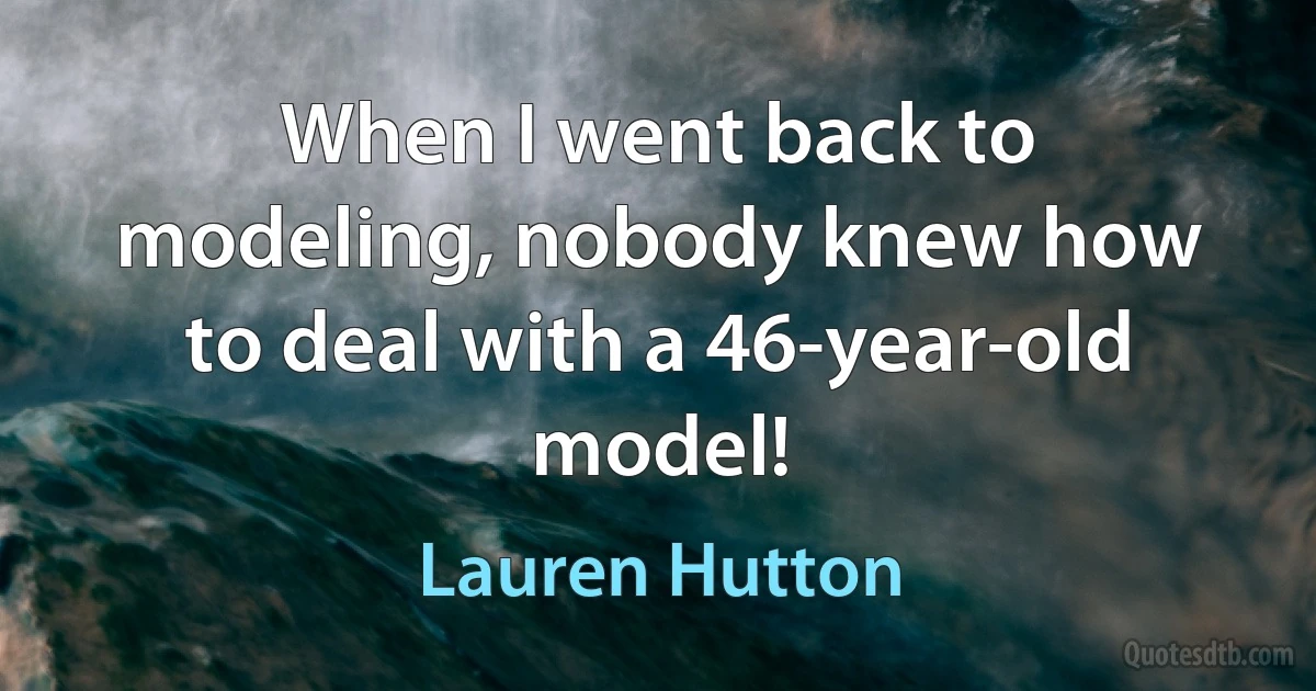 When I went back to modeling, nobody knew how to deal with a 46-year-old model! (Lauren Hutton)