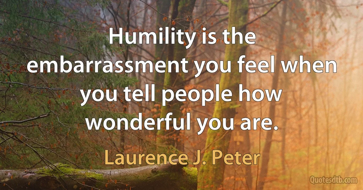 Humility is the embarrassment you feel when you tell people how wonderful you are. (Laurence J. Peter)