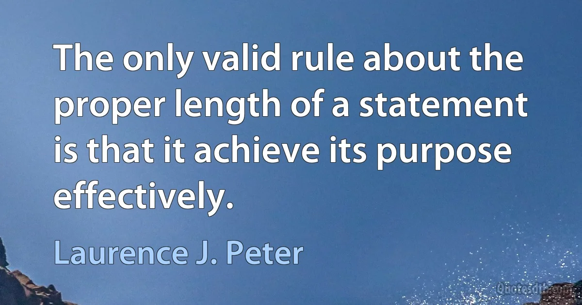 The only valid rule about the proper length of a statement is that it achieve its purpose effectively. (Laurence J. Peter)