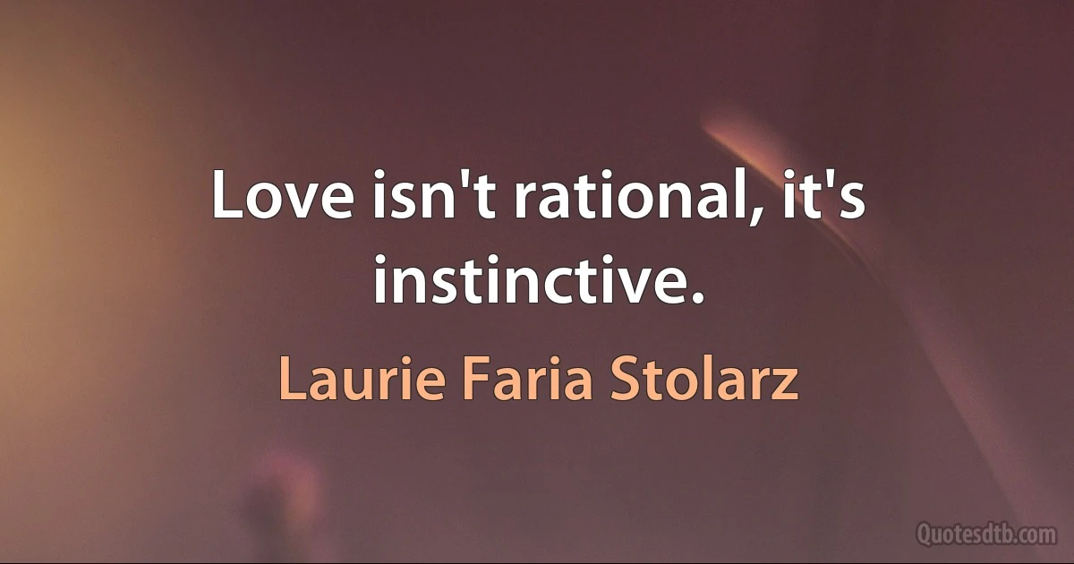 Love isn't rational, it's instinctive. (Laurie Faria Stolarz)