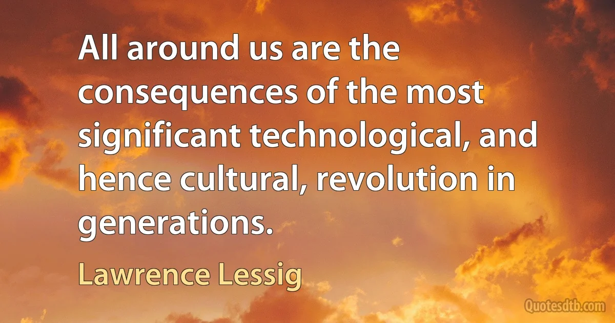 All around us are the consequences of the most significant technological, and hence cultural, revolution in generations. (Lawrence Lessig)