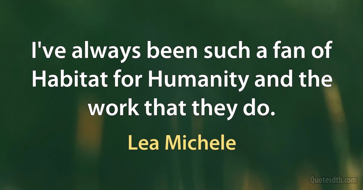 I've always been such a fan of Habitat for Humanity and the work that they do. (Lea Michele)