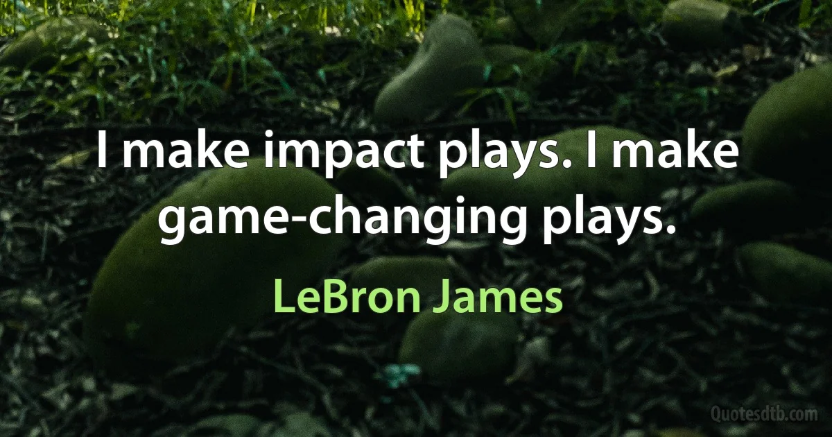 I make impact plays. I make game-changing plays. (LeBron James)