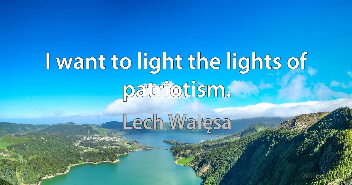 I want to light the lights of patriotism. (Lech Wałęsa)