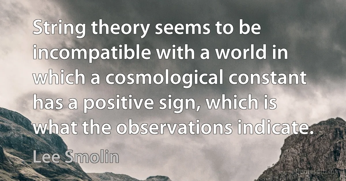 String theory seems to be incompatible with a world in which a cosmological constant has a positive sign, which is what the observations indicate. (Lee Smolin)