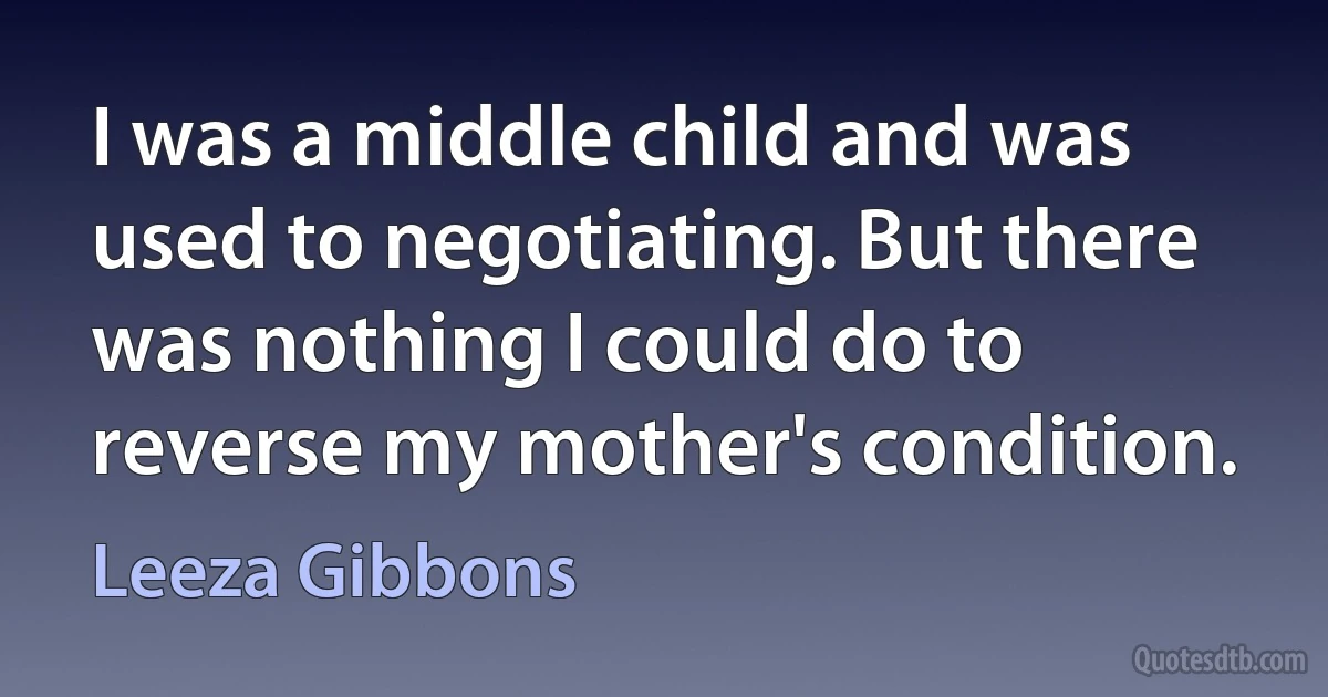 I was a middle child and was used to negotiating. But there was nothing I could do to reverse my mother's condition. (Leeza Gibbons)