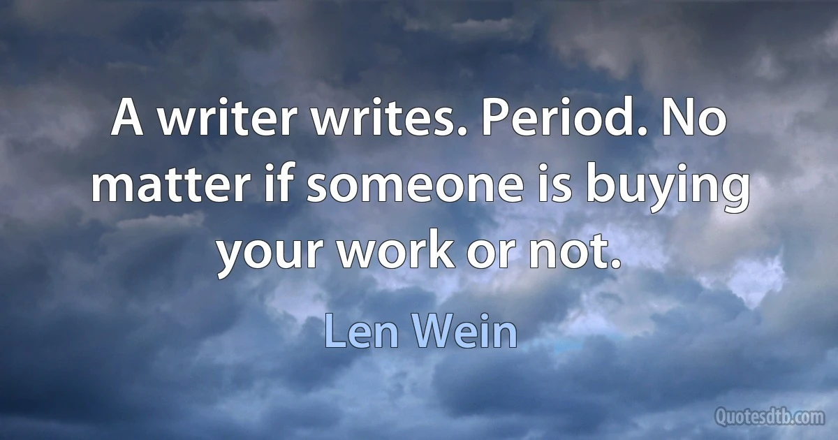 A writer writes. Period. No matter if someone is buying your work or not. (Len Wein)