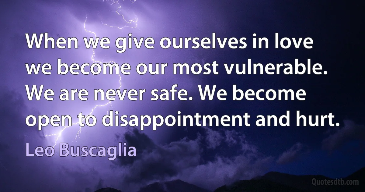 When we give ourselves in love we become our most vulnerable. We are never safe. We become open to disappointment and hurt. (Leo Buscaglia)