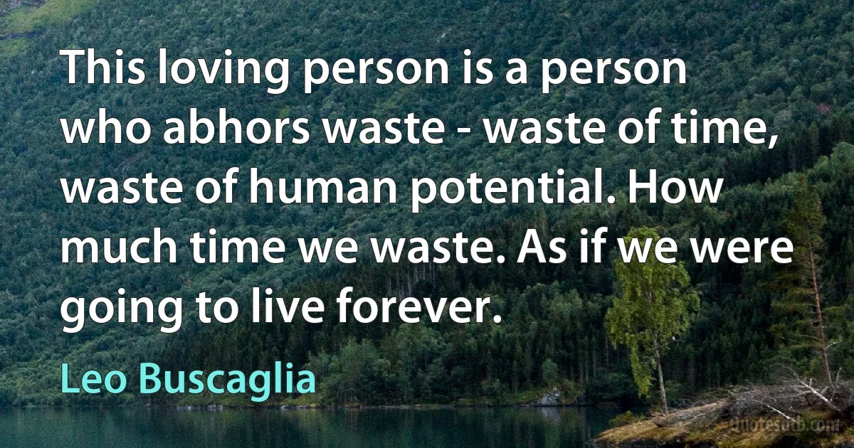 This loving person is a person who abhors waste - waste of time, waste of human potential. How much time we waste. As if we were going to live forever. (Leo Buscaglia)