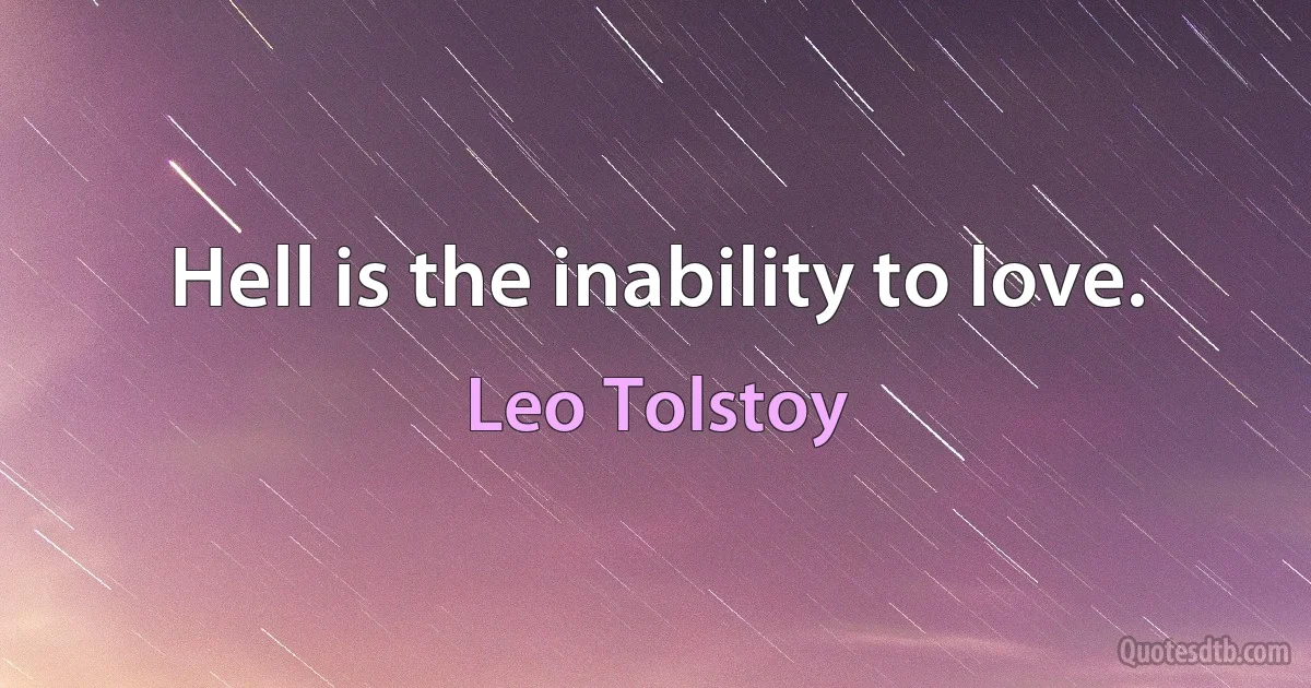 Hell is the inability to love. (Leo Tolstoy)