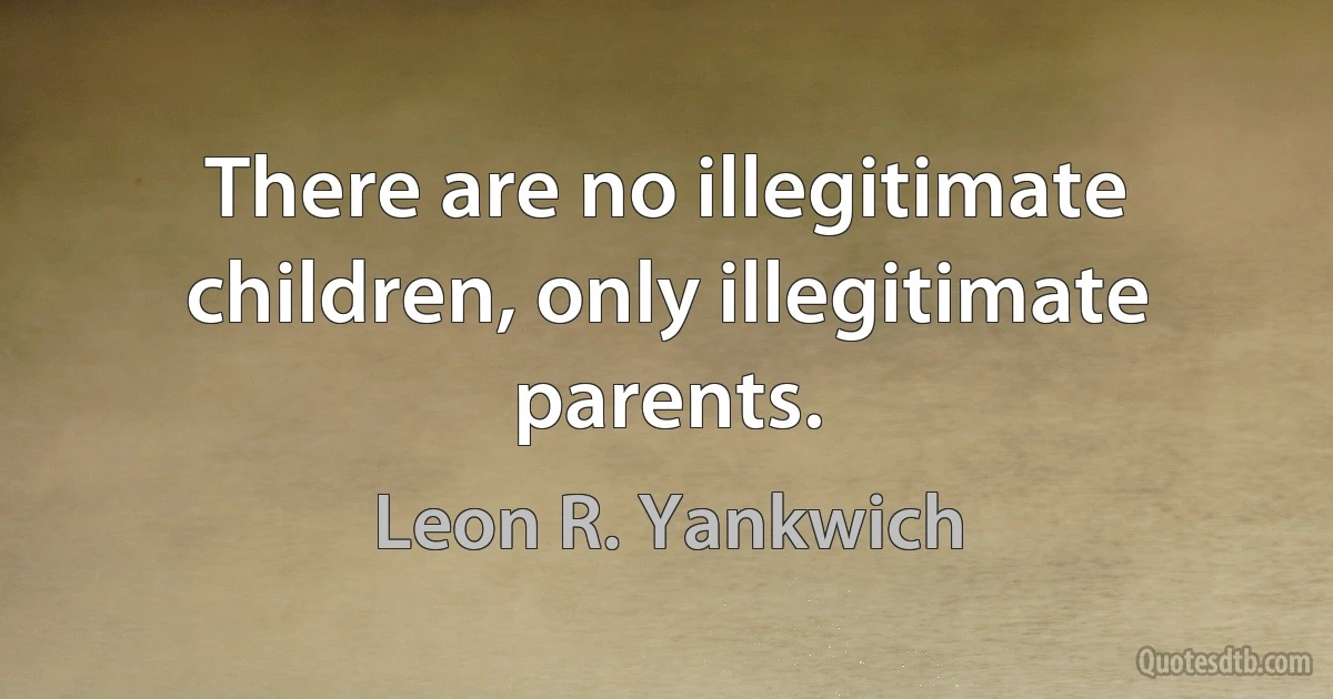 There are no illegitimate children, only illegitimate parents. (Leon R. Yankwich)