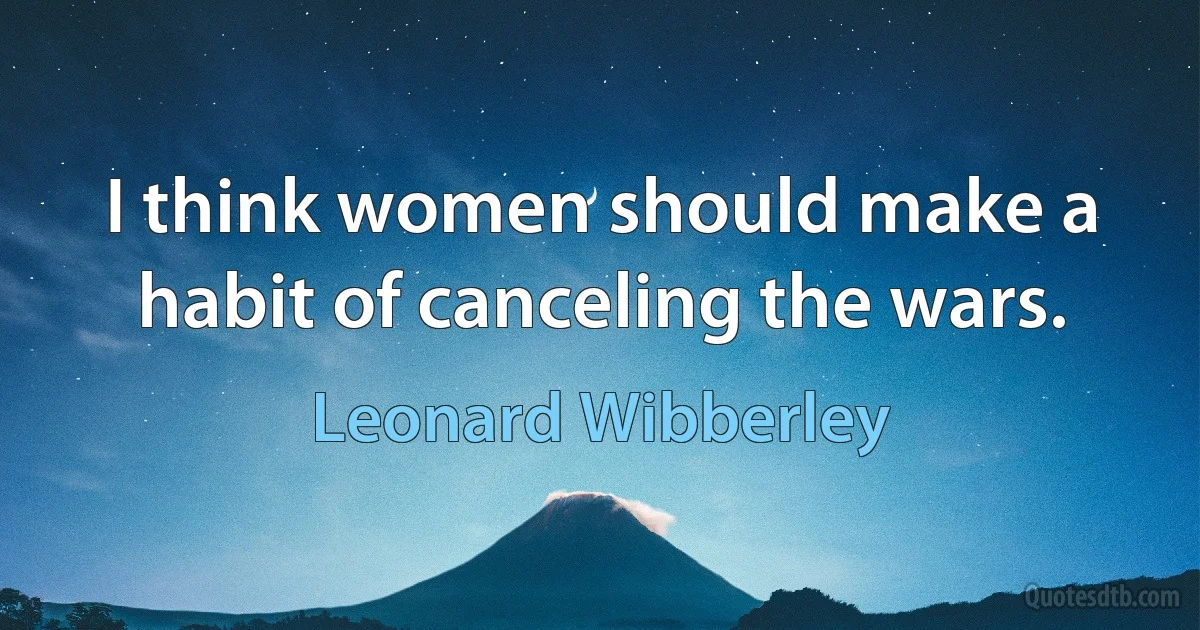 I think women should make a habit of canceling the wars. (Leonard Wibberley)