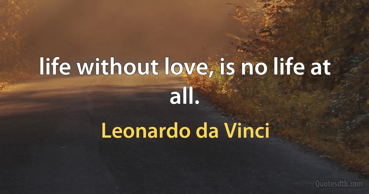 life without love, is no life at all. (Leonardo da Vinci)