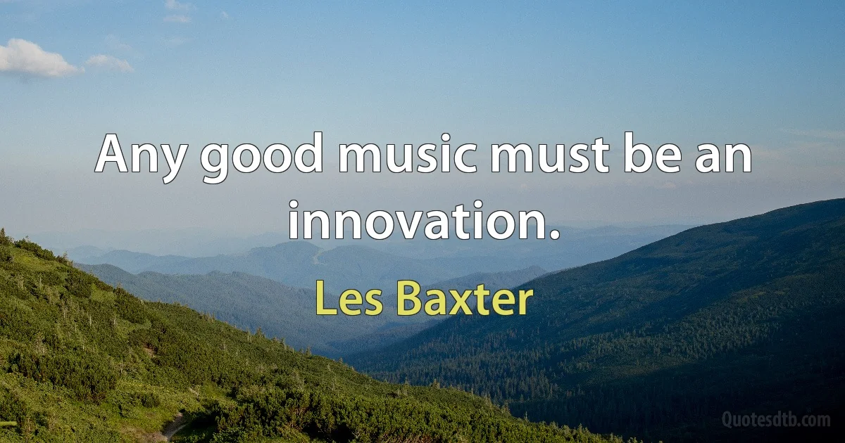 Any good music must be an innovation. (Les Baxter)