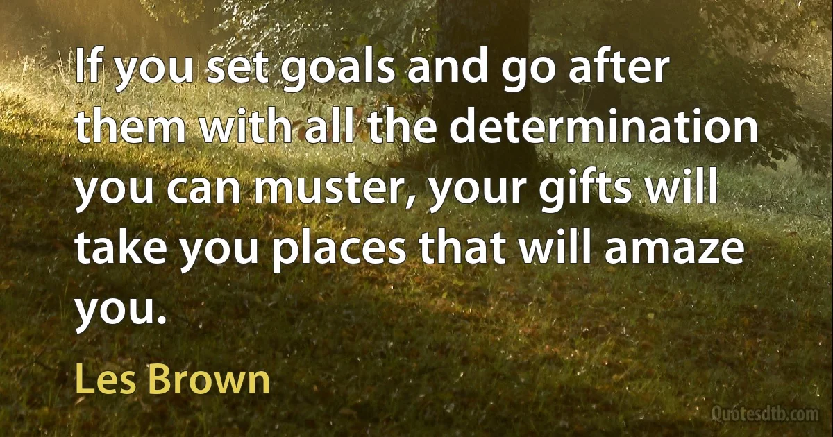 If you set goals and go after them with all the determination you can muster, your gifts will take you places that will amaze you. (Les Brown)