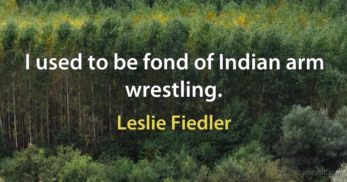 I used to be fond of Indian arm wrestling. (Leslie Fiedler)