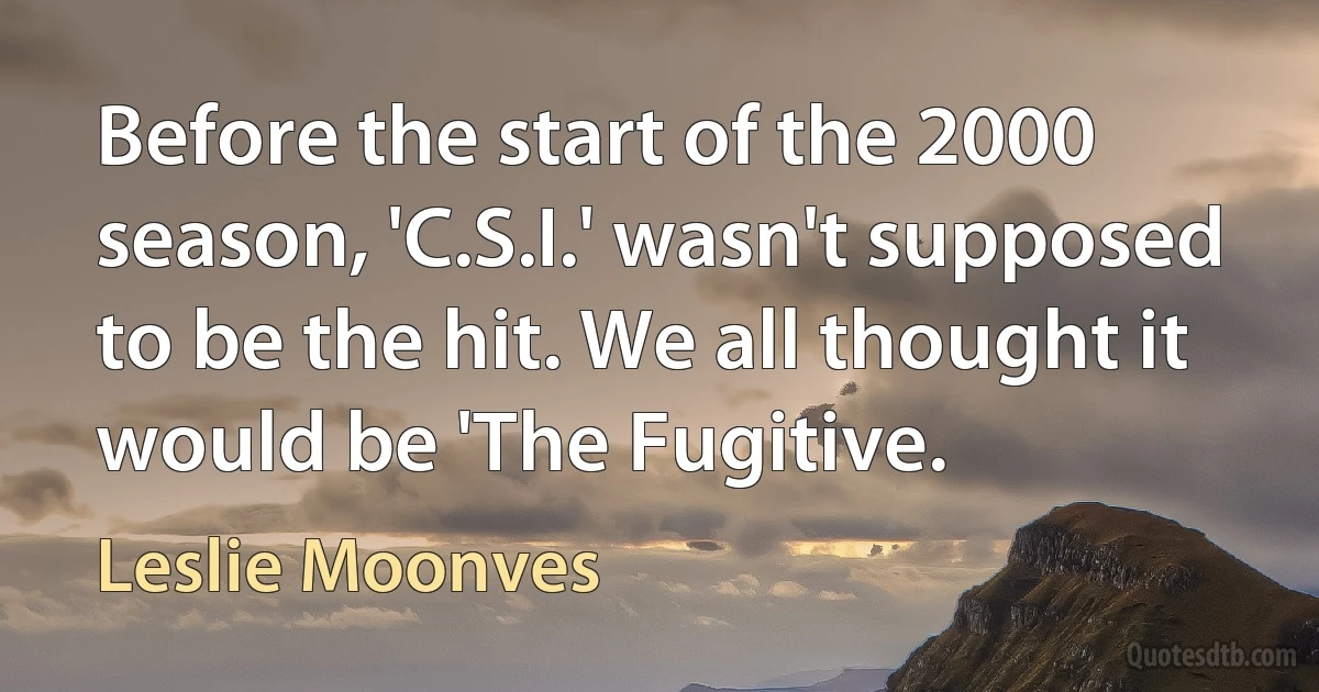 Before the start of the 2000 season, 'C.S.I.' wasn't supposed to be the hit. We all thought it would be 'The Fugitive. (Leslie Moonves)