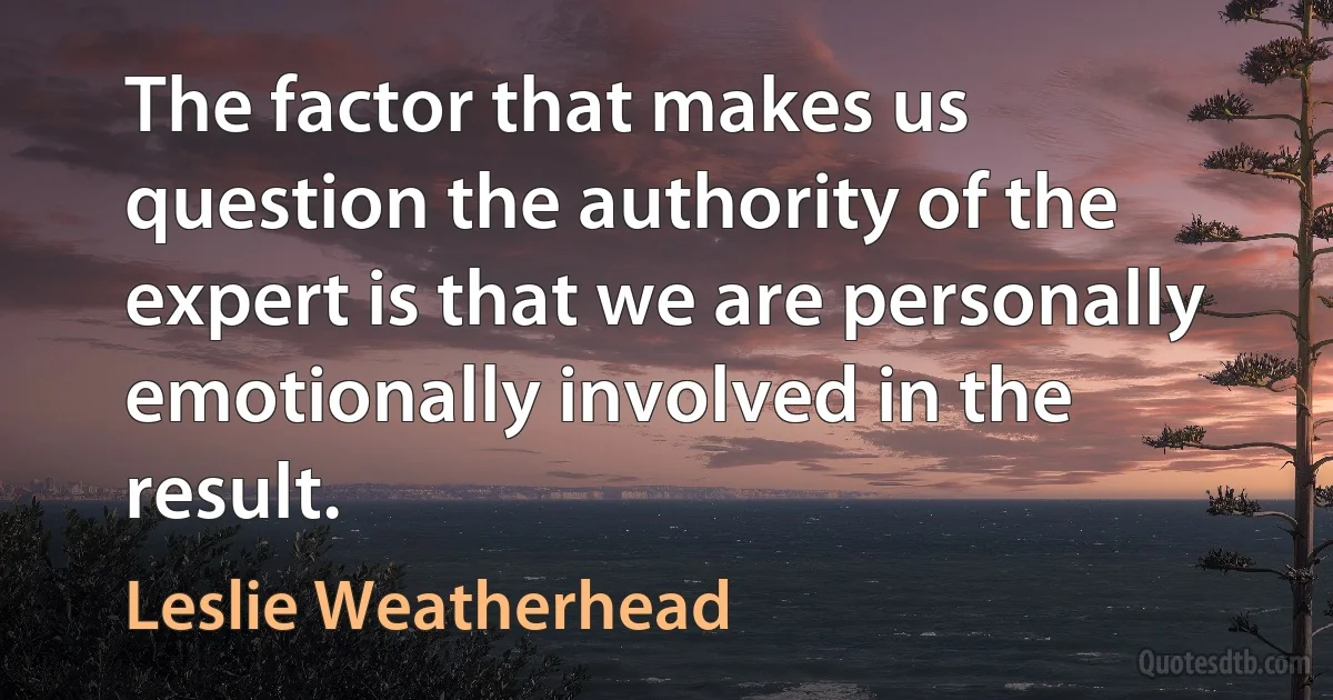 The factor that makes us question the authority of the expert is that we are personally emotionally involved in the result. (Leslie Weatherhead)