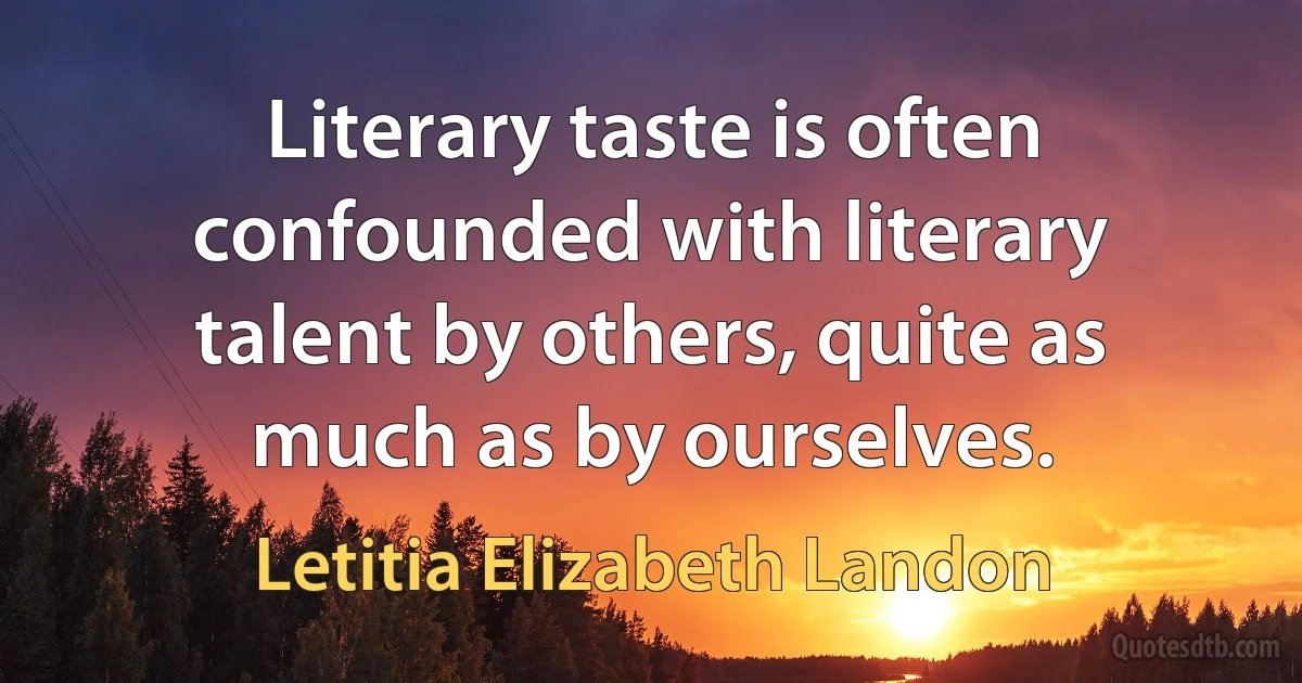 Literary taste is often confounded with literary talent by others, quite as much as by ourselves. (Letitia Elizabeth Landon)