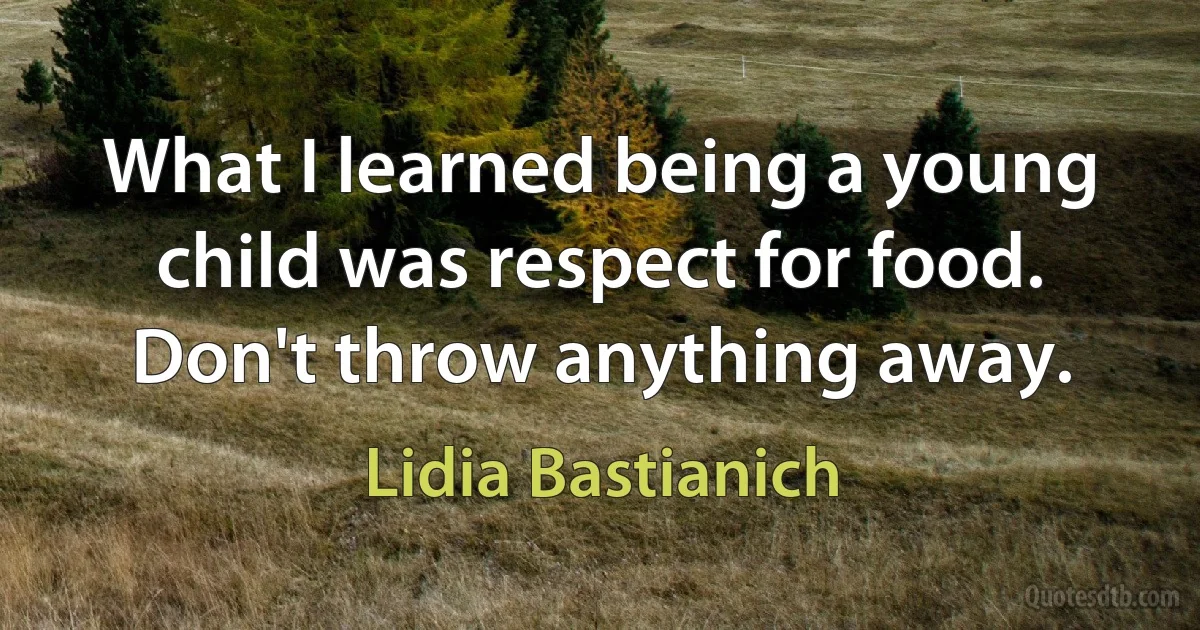 What I learned being a young child was respect for food. Don't throw anything away. (Lidia Bastianich)