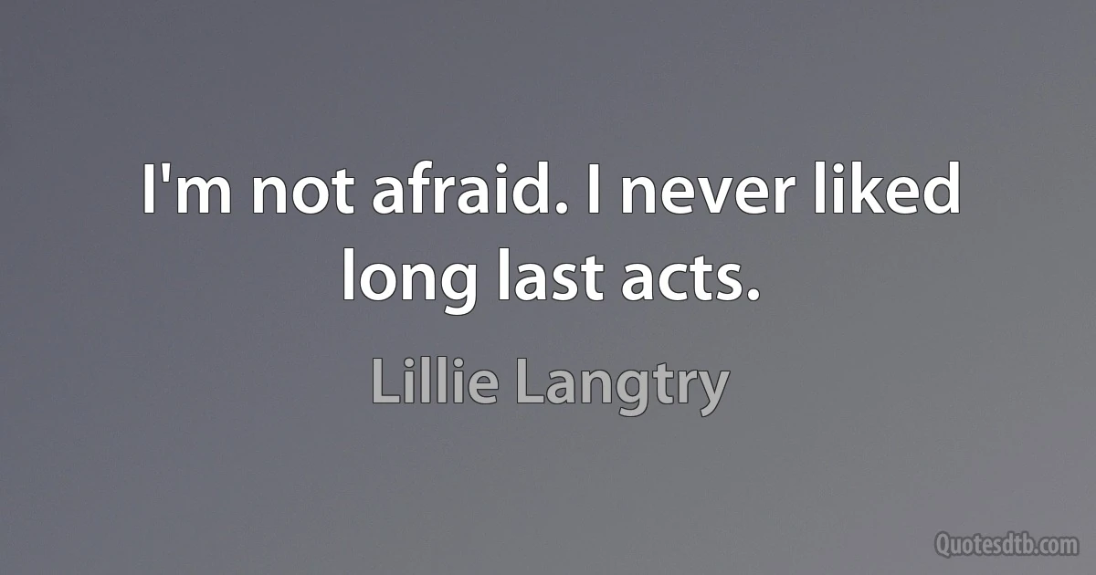 I'm not afraid. I never liked long last acts. (Lillie Langtry)